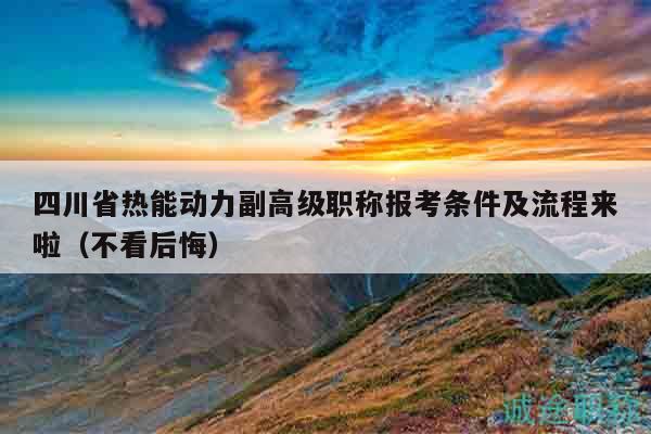 四川省熱能動力副高級職稱報考條件及流程來啦（不看后悔）