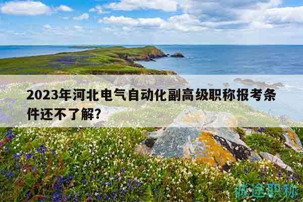 2023年河北電氣自動化副高級職稱報考條件還不了解？