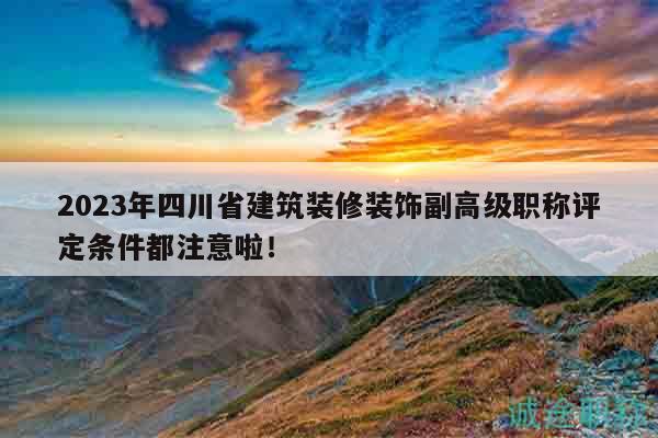 2023年四川省建筑裝修裝飾副高級職稱評定條件都注意啦！