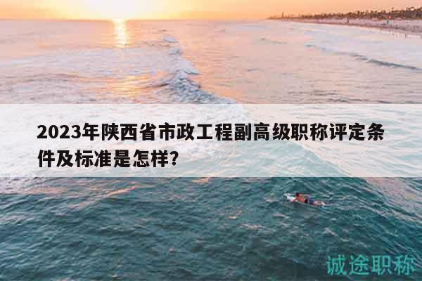 2023年陜西省市政工程副高級職稱評定條件及標(biāo)準(zhǔn)是怎樣？