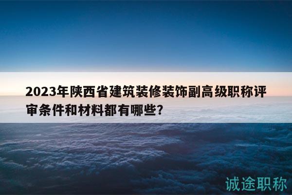 2023年陜西省建筑裝修裝飾副高級(jí)職稱(chēng)評(píng)審條件和材料都有哪些？