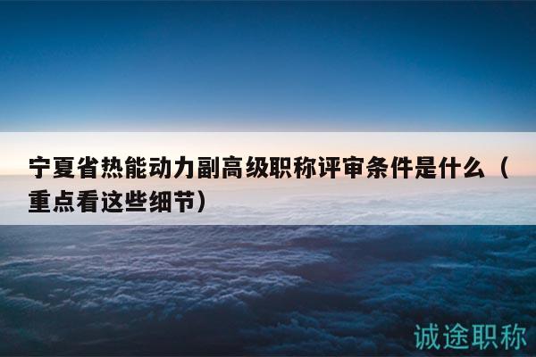 寧夏省熱能動(dòng)力副高級(jí)職稱評(píng)審條件是什么（重點(diǎn)看這些細(xì)節(jié)）