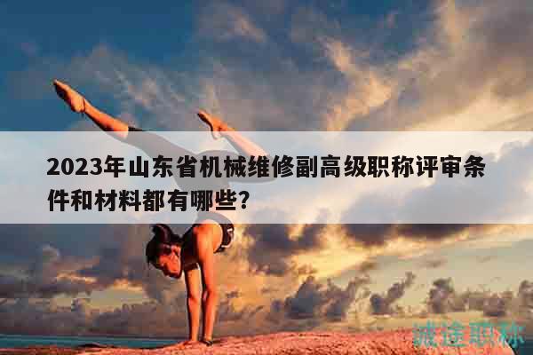 2023年山東省機(jī)械維修副高級職稱評審條件和材料都有哪些？