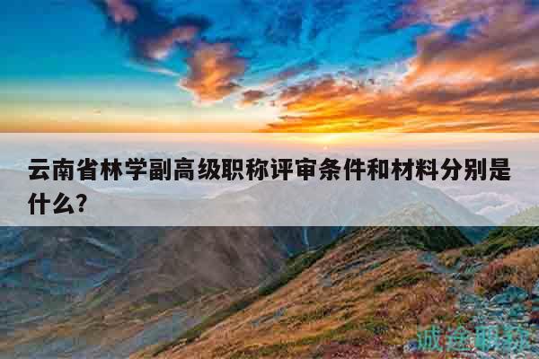 云南省林學(xué)副高級職稱評審條件和材料分別是什么？