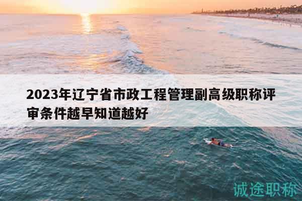 2023年遼寧省市政工程管理副高級職稱評審條件越早知道越好