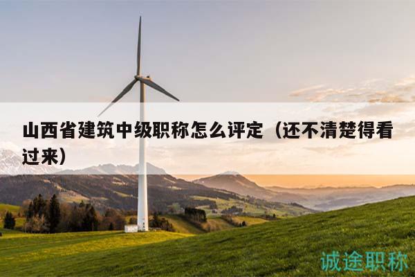 山西省建筑中級(jí)職稱(chēng)怎么評(píng)定（還不清楚得看過(guò)來(lái)）
