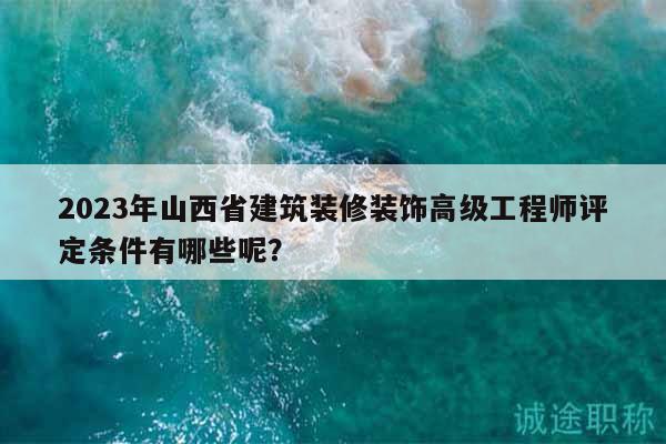 2023年山西省建筑裝修裝飾高級工程師評定條件有哪些呢？