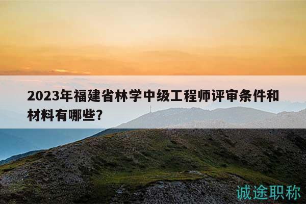 2023年福建省林學(xué)中級(jí)工程師評(píng)審條件和材料有哪些？