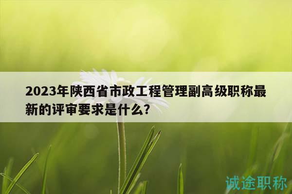 2023年陜西省市政工程管理副高級職稱最新的評審要求是什么？