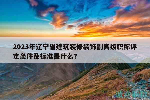 2023年遼寧省建筑裝修裝飾副高級職稱評定條件及標準是什么？