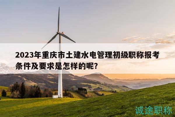 2023年重慶市土建水電管理初級(jí)職稱報(bào)考條件及要求是怎樣的呢？