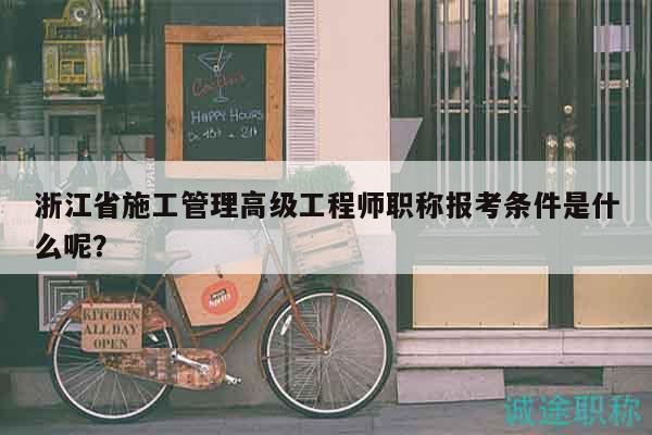 浙江省施工管理高級工程師職稱報考條件是什么呢？
