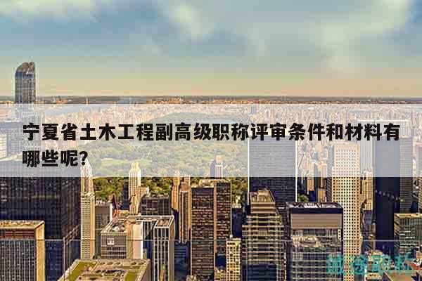 寧夏省土木工程副高級(jí)職稱評(píng)審條件和材料有哪些呢？