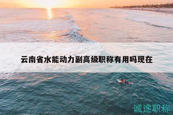 云南省水能動力副高級職稱有用嗎現(xiàn)在