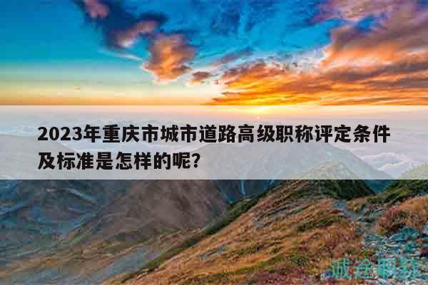 2023年重慶市城市道路高級職稱評定條件及標(biāo)準(zhǔn)是怎樣的呢？