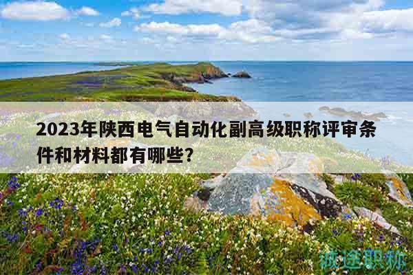 2023年陜西電氣自動化副高級職稱評審條件和材料都有哪些？