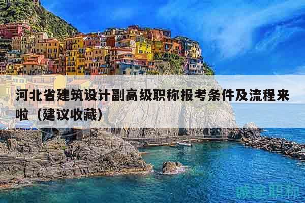 河北省建筑設(shè)計(jì)副高級(jí)職稱(chēng)報(bào)考條件及流程來(lái)啦（建議收藏）