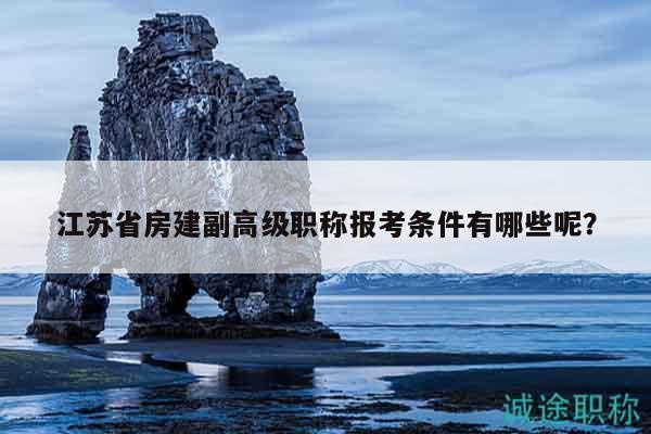 江蘇省房建副高級(jí)職稱報(bào)考條件有哪些呢？