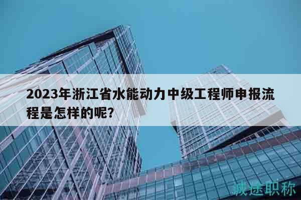 2023年浙江省水能動(dòng)力中級(jí)工程師申報(bào)流程是怎樣的呢？