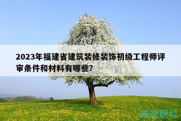 2023年福建省建筑裝修裝飾初級(jí)工程師評(píng)審條件和材料有哪些？