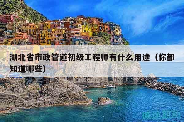 湖北省市政管道初級工程師有什么用途（你都知道哪些）