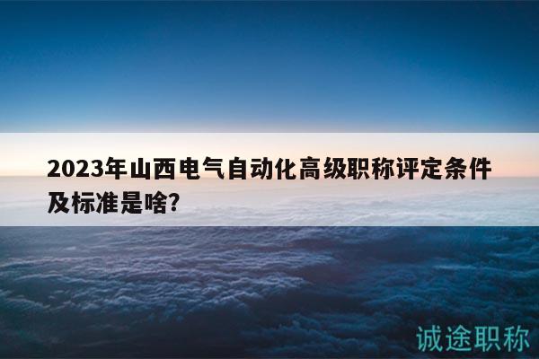2023年山西電氣自動化高級職稱評定條件及標準是啥？