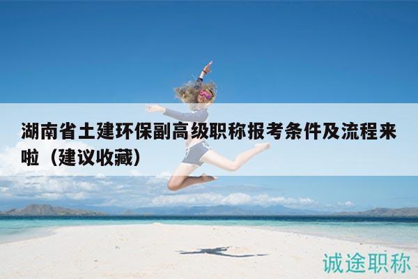 湖南省土建環(huán)保副高級職稱報考條件及流程來啦（建議收藏）