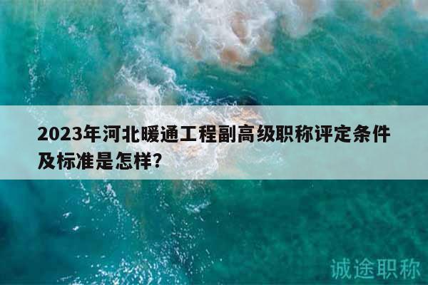 2023年河北暖通工程副高級職稱評定條件及標(biāo)準(zhǔn)是怎樣？