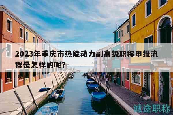 2023年重慶市熱能動(dòng)力副高級(jí)職稱申報(bào)流程是怎樣的呢？