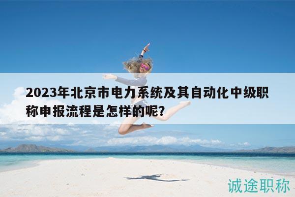 2023年北京市電力系統(tǒng)及其自動(dòng)化中級(jí)職稱申報(bào)流程是怎樣的呢？