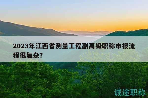2023年江西省測(cè)量工程副高級(jí)職稱(chēng)申報(bào)流程很復(fù)雜？