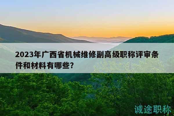 2023年廣西省機(jī)械維修副高級職稱評審條件和材料有哪些？