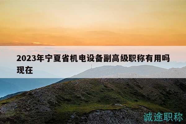 2023年寧夏省機電設(shè)備副高級職稱有用嗎現(xiàn)在