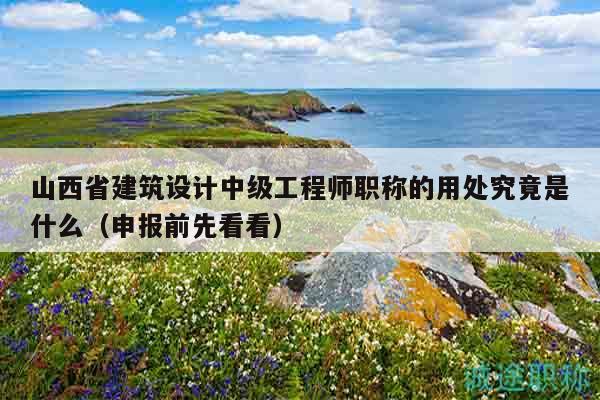 山西省建筑設(shè)計(jì)中級工程師職稱的用處究竟是什么（申報(bào)前先看看）