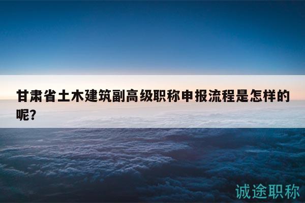 甘肅省土木建筑副高級職稱申報(bào)流程是怎樣的呢？