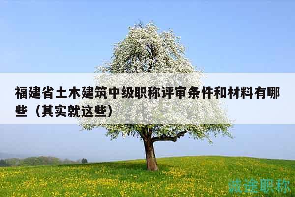 福建省土木建筑中級(jí)職稱評(píng)審條件和材料有哪些（其實(shí)就這些）