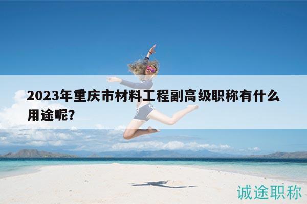 2023年重慶市材料工程副高級(jí)職稱(chēng)有什么用途呢？