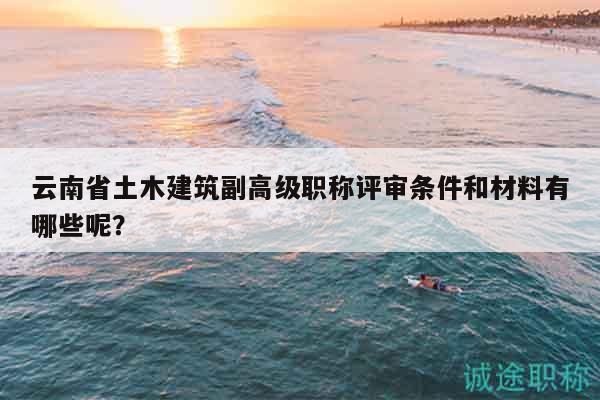 云南省土木建筑副高級(jí)職稱評(píng)審條件和材料有哪些呢？