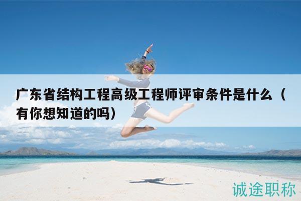 廣東省結構工程高級工程師評審條件是什么（有你想知道的嗎）
