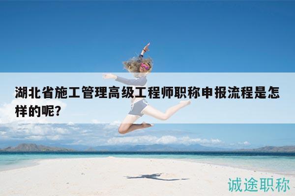 湖北省施工管理高級工程師職稱申報流程是怎樣的呢？