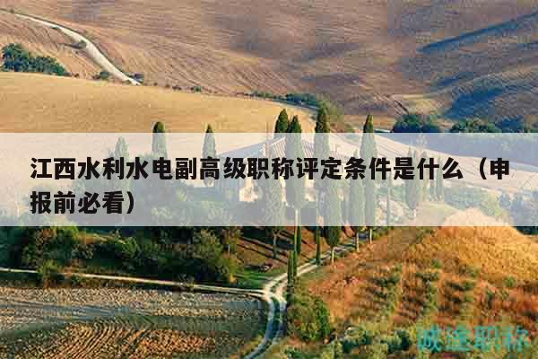 江西水利水電副高級職稱評定條件是什么（申報前必看）