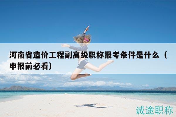 河南省造價工程副高級職稱報考條件是什么（申報前必看）