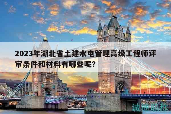 2023年湖北省土建水電管理高級工程師評審條件和材料有哪些呢？