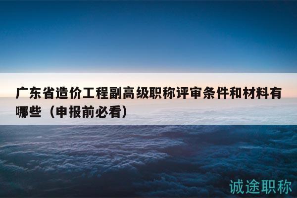 廣東省造價(jià)工程副高級職稱評審條件和材料有哪些（申報(bào)前必看）