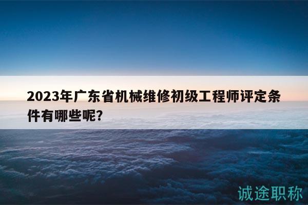 2023年廣東省機(jī)械維修初級(jí)工程師評(píng)定條件有哪些呢？
