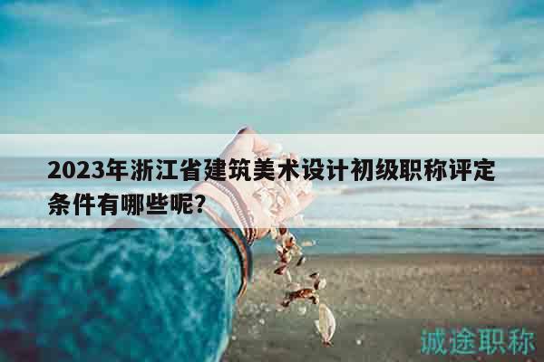 2023年浙江省建筑美術(shù)設(shè)計(jì)初級職稱評定條件有哪些呢？
