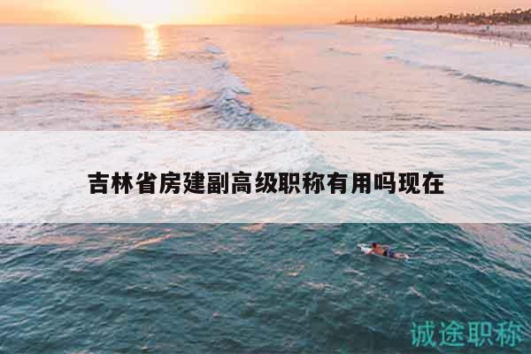 吉林省房建副高級(jí)職稱有用嗎現(xiàn)在