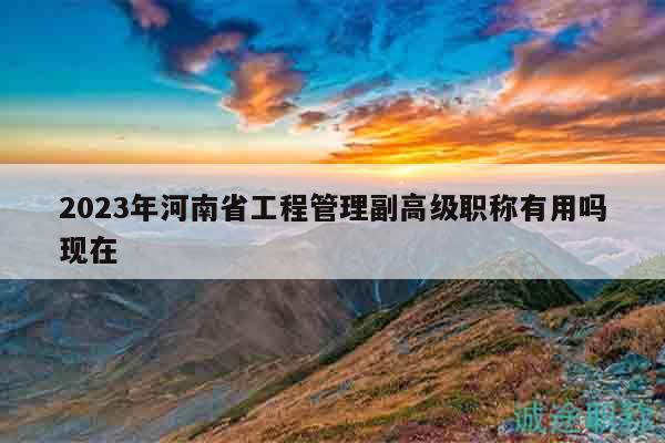 2023年河南省工程管理副高級職稱有用嗎現(xiàn)在