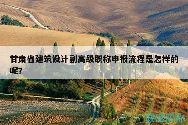 甘肅省建筑設(shè)計(jì)副高級(jí)職稱申報(bào)流程是怎樣的呢？
