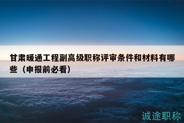 甘肅暖通工程副高級職稱評審條件和材料有哪些（申報前必看）
